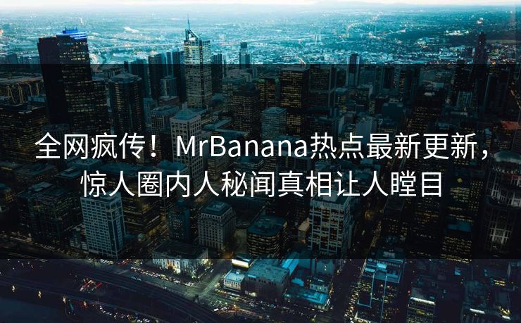 全网疯传！MrBanana热点最新更新，惊人圈内人秘闻真相让人瞠目  第1张