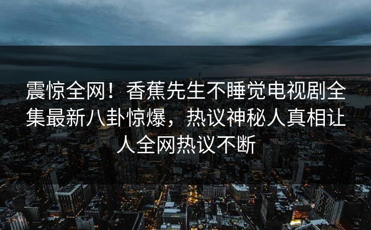 震惊全网！香蕉先生不睡觉电视剧全集最新八卦惊爆，热议神秘人真相让人全网热议不断