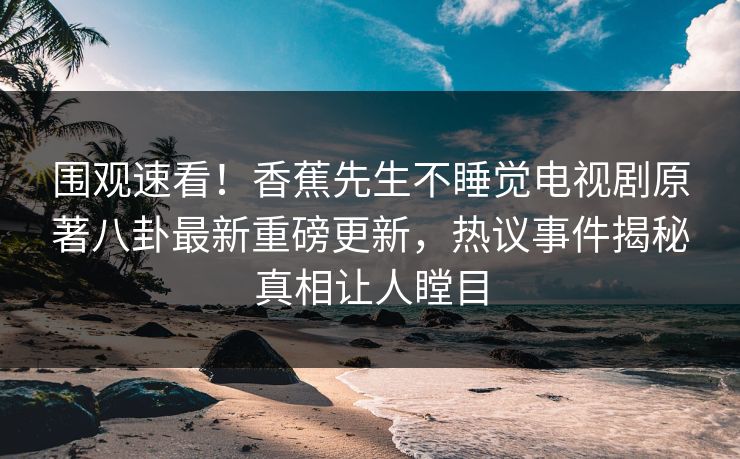 围观速看！香蕉先生不睡觉电视剧原著八卦最新重磅更新，热议事件揭秘真相让人瞠目  第1张