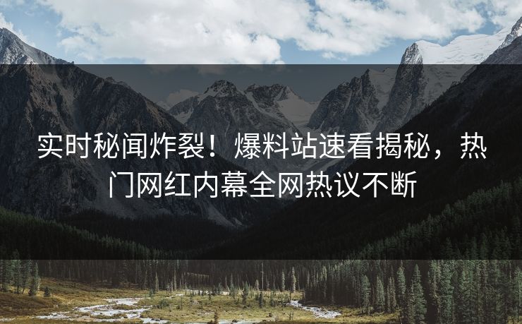 实时秘闻炸裂！爆料站速看揭秘，热门网红内幕全网热议不断  第1张