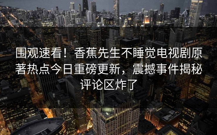 围观速看！香蕉先生不睡觉电视剧原著热点今日重磅更新，震撼事件揭秘评论区炸了  第1张