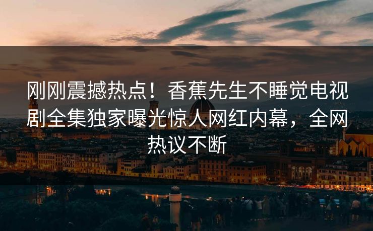 刚刚震撼热点！香蕉先生不睡觉电视剧全集独家曝光惊人网红内幕，全网热议不断  第1张