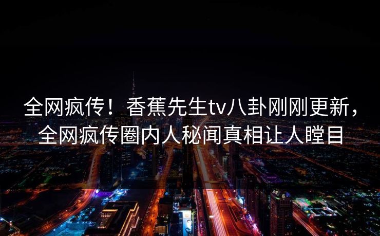 全网疯传！香蕉先生tv八卦刚刚更新，全网疯传圈内人秘闻真相让人瞠目  第1张