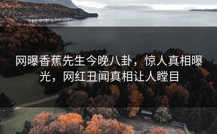 网曝香蕉先生今晚八卦，惊人真相曝光，网红丑闻真相让人瞠目