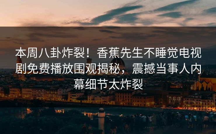 本周八卦炸裂！香蕉先生不睡觉电视剧免费播放围观揭秘，震撼当事人内幕细节太炸裂  第1张