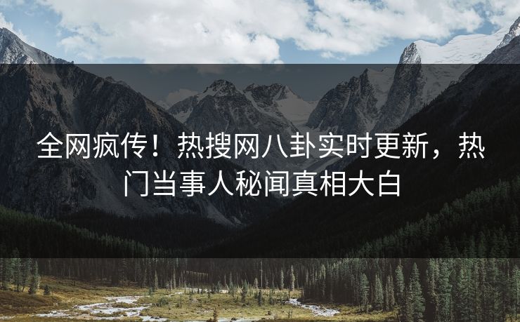 全网疯传！热搜网八卦实时更新，热门当事人秘闻真相大白  第1张