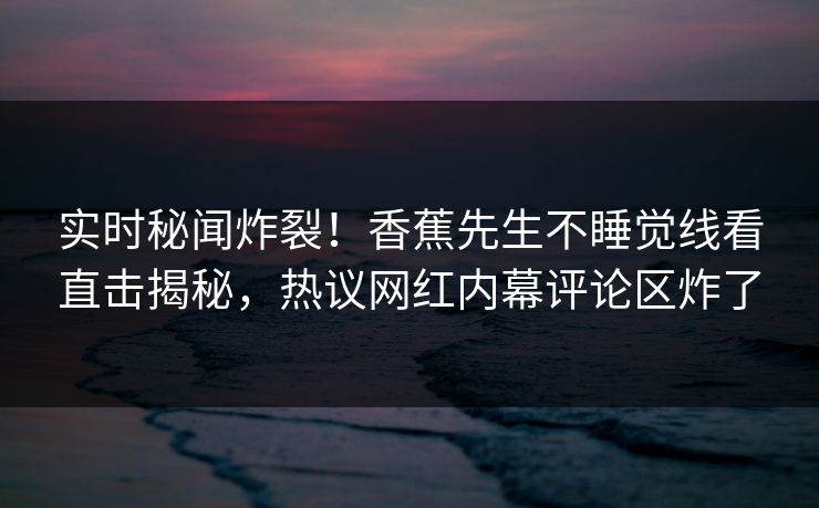 实时秘闻炸裂！香蕉先生不睡觉线看直击揭秘，热议网红内幕评论区炸了  第1张