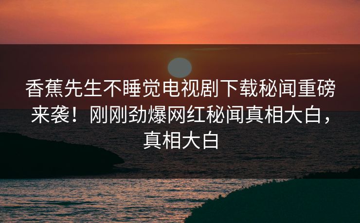 香蕉先生不睡觉电视剧下载秘闻重磅来袭！刚刚劲爆网红秘闻真相大白，真相大白