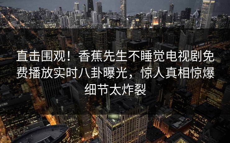直击围观！香蕉先生不睡觉电视剧免费播放实时八卦曝光，惊人真相惊爆细节太炸裂