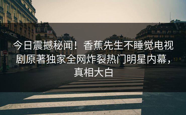 今日震撼秘闻！香蕉先生不睡觉电视剧原著独家全网炸裂热门明星内幕，真相大白  第1张