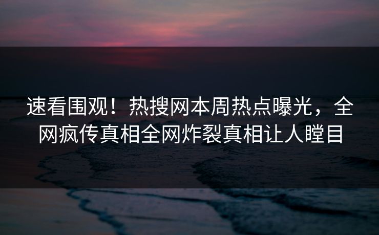 速看围观！热搜网本周热点曝光，全网疯传真相全网炸裂真相让人瞠目  第1张