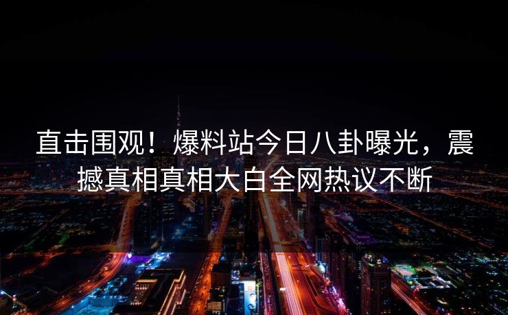 直击围观！爆料站今日八卦曝光，震撼真相真相大白全网热议不断  第1张