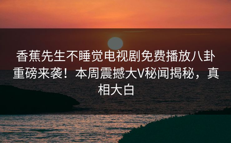 香蕉先生不睡觉电视剧免费播放八卦重磅来袭！本周震撼大V秘闻揭秘，真相大白