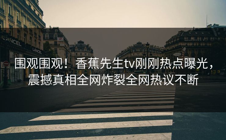 围观围观！香蕉先生tv刚刚热点曝光，震撼真相全网炸裂全网热议不断