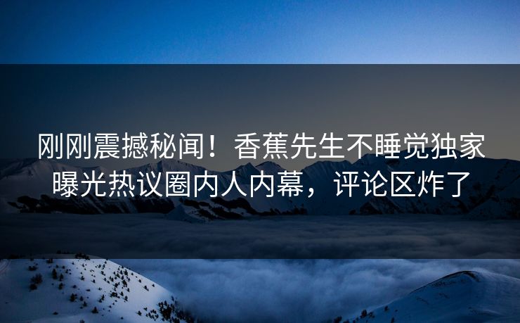 刚刚震撼秘闻！香蕉先生不睡觉独家曝光热议圈内人内幕，评论区炸了  第1张