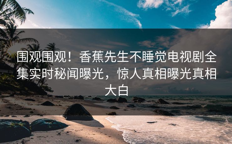 围观围观！香蕉先生不睡觉电视剧全集实时秘闻曝光，惊人真相曝光真相大白  第1张