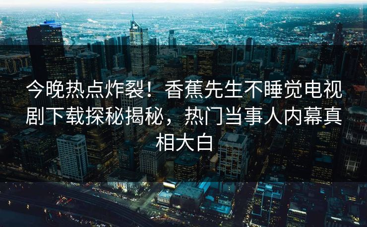 今晚热点炸裂！香蕉先生不睡觉电视剧下载探秘揭秘，热门当事人内幕真相大白  第1张