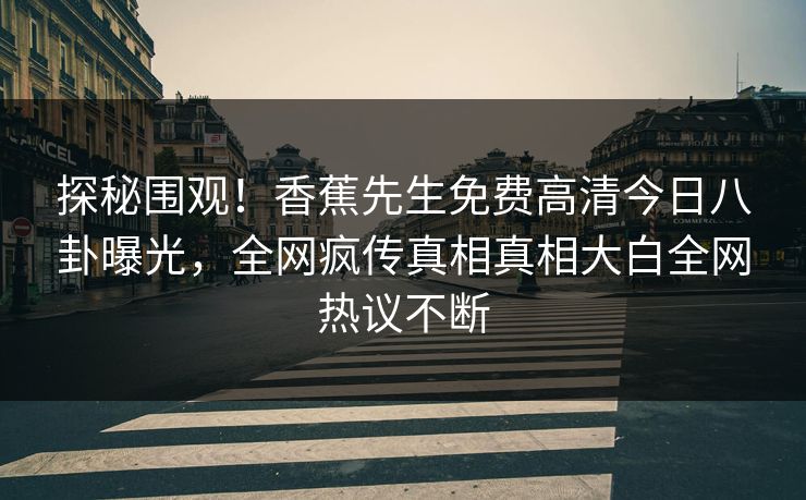 探秘围观！香蕉先生免费高清今日八卦曝光，全网疯传真相真相大白全网热议不断  第1张