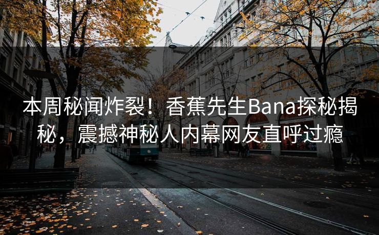 本周秘闻炸裂！香蕉先生Bana探秘揭秘，震撼神秘人内幕网友直呼过瘾