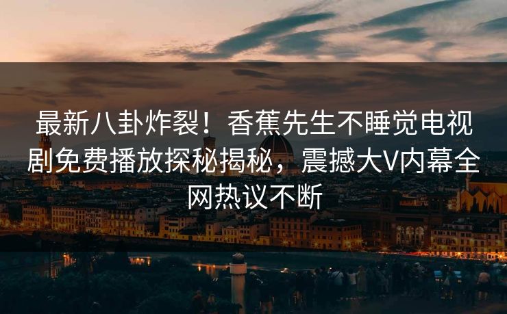 最新八卦炸裂！香蕉先生不睡觉电视剧免费播放探秘揭秘，震撼大V内幕全网热议不断  第1张
