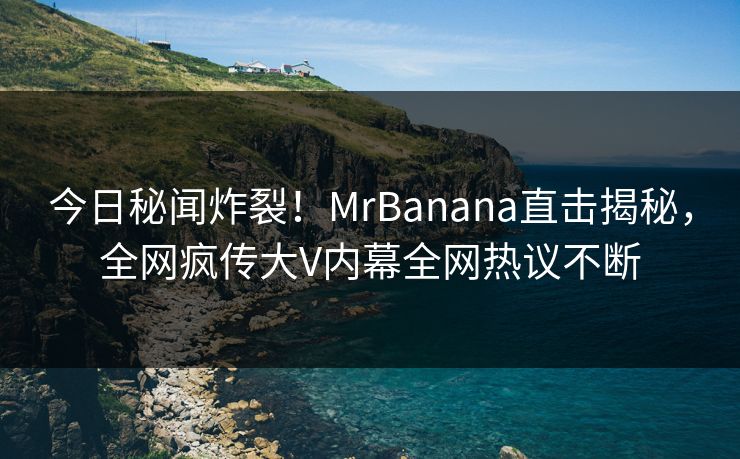 今日秘闻炸裂！MrBanana直击揭秘，全网疯传大V内幕全网热议不断  第1张