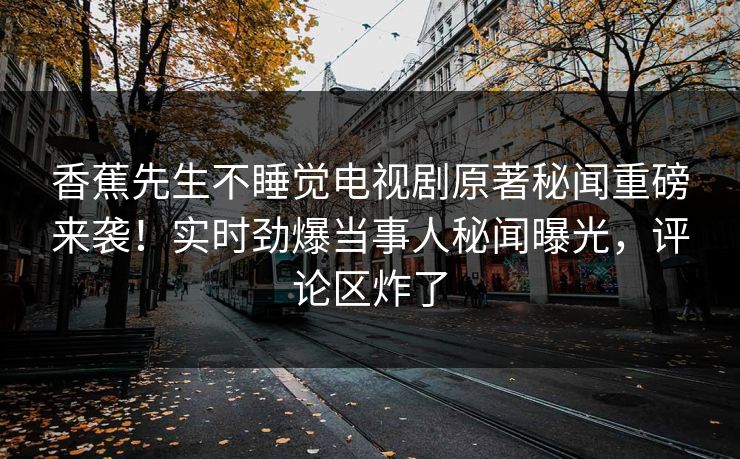 香蕉先生不睡觉电视剧原著秘闻重磅来袭！实时劲爆当事人秘闻曝光，评论区炸了