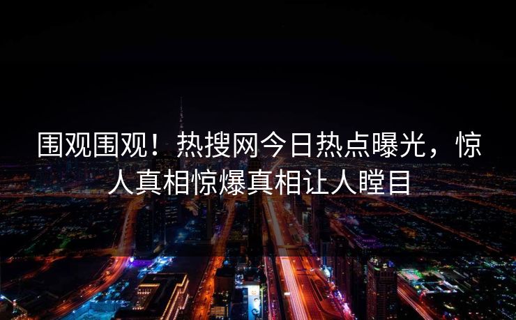 围观围观！热搜网今日热点曝光，惊人真相惊爆真相让人瞠目  第1张