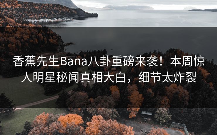 香蕉先生Bana八卦重磅来袭！本周惊人明星秘闻真相大白，细节太炸裂  第1张