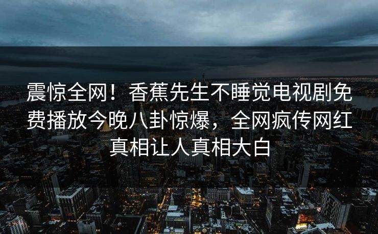 震惊全网！香蕉先生不睡觉电视剧免费播放今晚八卦惊爆，全网疯传网红真相让人真相大白