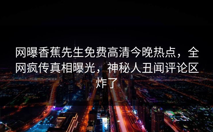 网曝香蕉先生免费高清今晚热点，全网疯传真相曝光，神秘人丑闻评论区炸了
