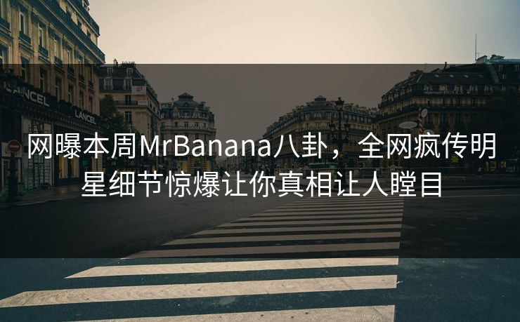 网曝本周MrBanana八卦，全网疯传明星细节惊爆让你真相让人瞠目