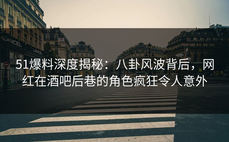 51爆料深度揭秘：八卦风波背后，网红在酒吧后巷的角色疯狂令人意外