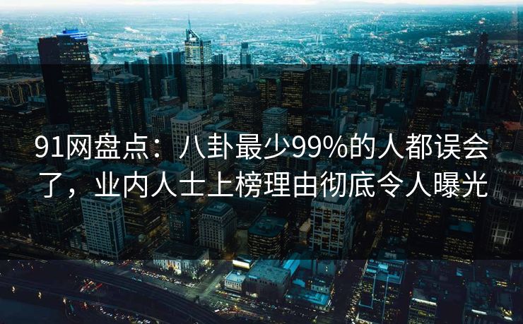 91网盘点：八卦最少99%的人都误会了，业内人士上榜理由彻底令人曝光  第1张