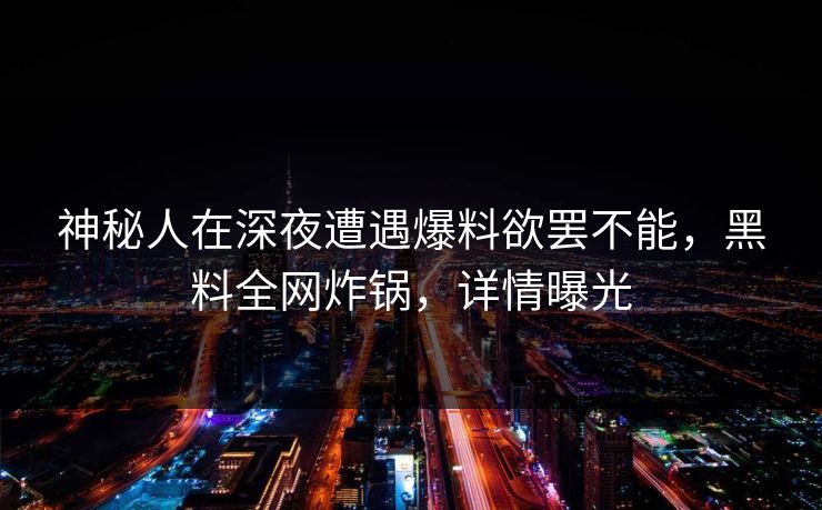 神秘人在深夜遭遇爆料欲罢不能，黑料全网炸锅，详情曝光