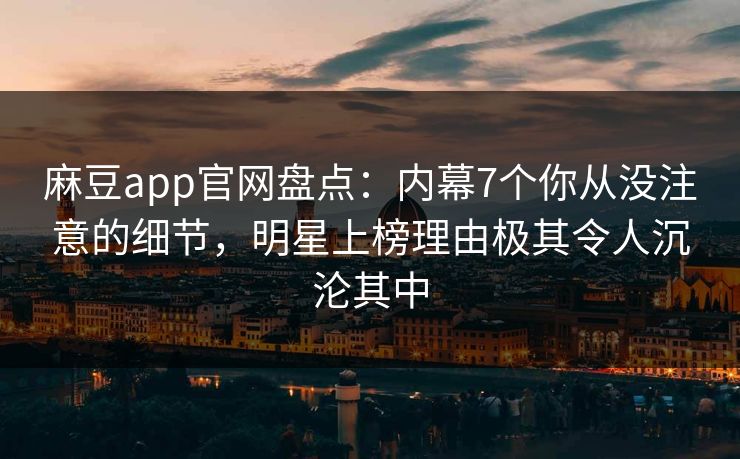 麻豆app官网盘点：内幕7个你从没注意的细节，明星上榜理由极其令人沉沦其中