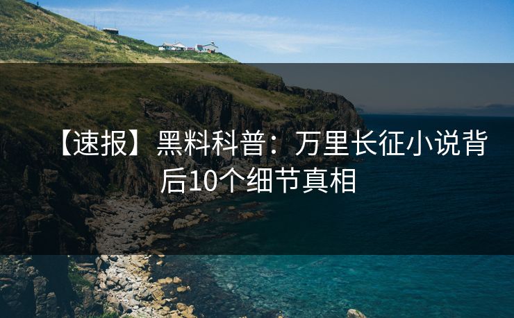 【速报】黑料科普：万里长征小说背后10个细节真相
