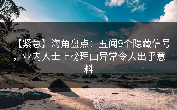 【紧急】海角盘点：丑闻9个隐藏信号，业内人士上榜理由异常令人出乎意料