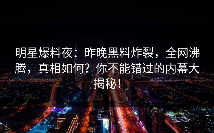 明星爆料夜：昨晚黑料炸裂，全网沸腾，真相如何？你不能错过的内幕大揭秘！  第1张