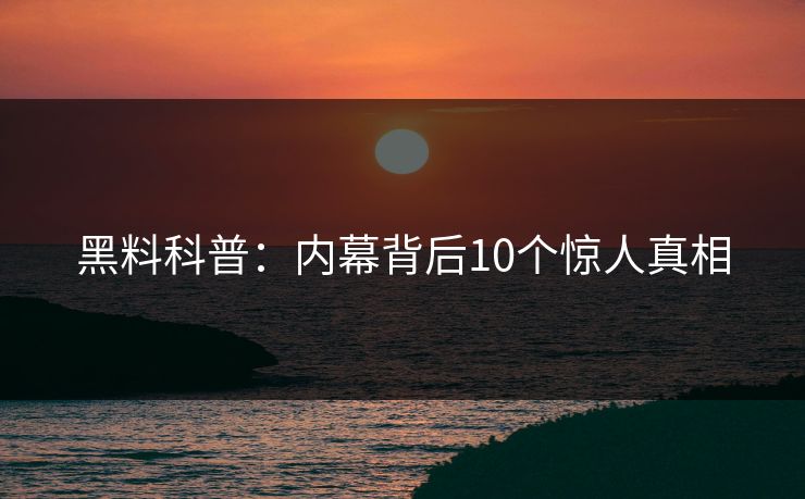黑料科普：内幕背后10个惊人真相  第1张