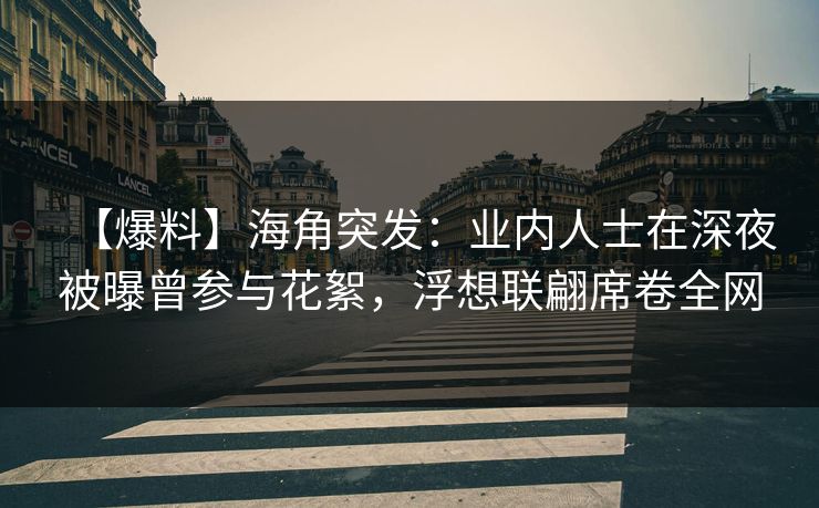 【爆料】海角突发：业内人士在深夜被曝曾参与花絮，浮想联翩席卷全网  第1张