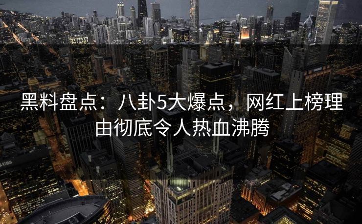 黑料盘点：八卦5大爆点，网红上榜理由彻底令人热血沸腾  第1张