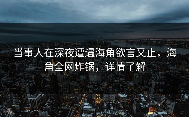 当事人在深夜遭遇海角欲言又止，海角全网炸锅，详情了解  第1张
