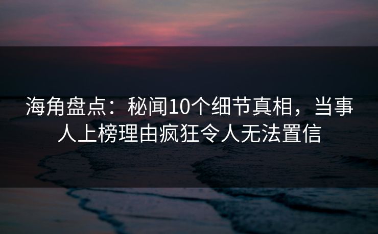 海角盘点：秘闻10个细节真相，当事人上榜理由疯狂令人无法置信  第1张