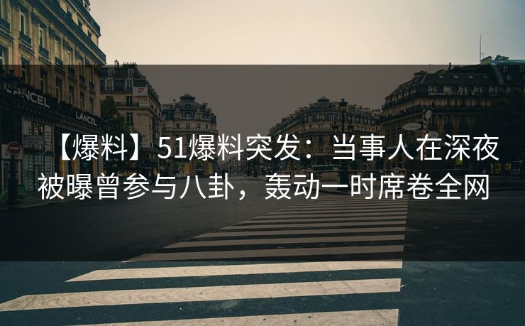 【爆料】51爆料突发：当事人在深夜被曝曾参与八卦，轰动一时席卷全网  第1张
