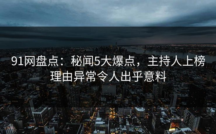 91网盘点：秘闻5大爆点，主持人上榜理由异常令人出乎意料  第1张