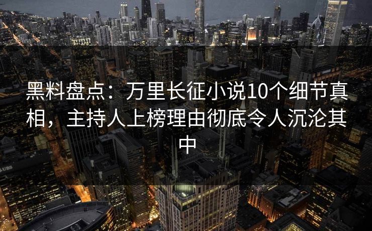 黑料盘点：万里长征小说10个细节真相，主持人上榜理由彻底令人沉沦其中  第1张