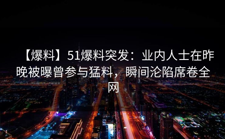 【爆料】51爆料突发：业内人士在昨晚被曝曾参与猛料，瞬间沦陷席卷全网  第1张