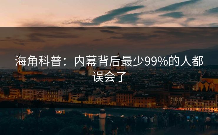 海角科普：内幕背后最少99%的人都误会了