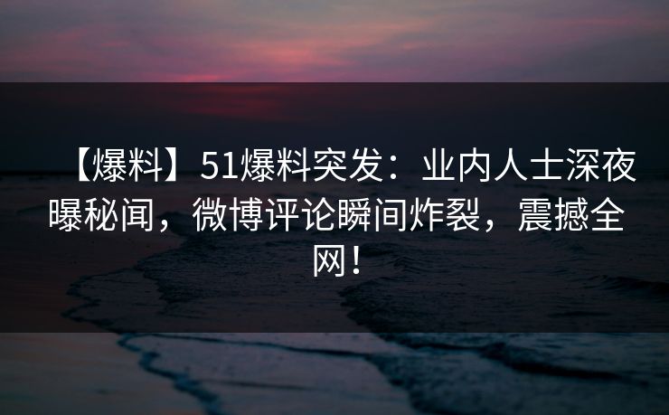 【爆料】51爆料突发：业内人士深夜曝秘闻，微博评论瞬间炸裂，震撼全网！  第1张
