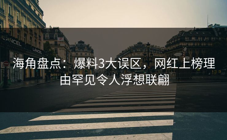 海角盘点：爆料3大误区，网红上榜理由罕见令人浮想联翩  第1张